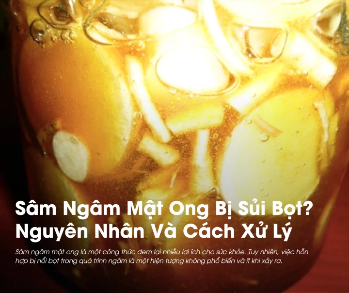 Sâm Ngâm Mật Ong Bị Sủi Bọt? Nguyên Nhân Và Cách Xử Lý